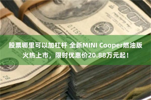 股票哪里可以加杠杆 全新MINI Cooper燃油版火热上市，限时优惠价20.88万元起！