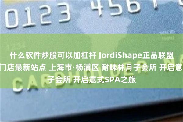 什么软件炒股可以加杠杆 JordiShape正品联盟 | 官方授权门店最新站点 上海市·杨浦区 耐味林月子会所 开启意式SPA之旅