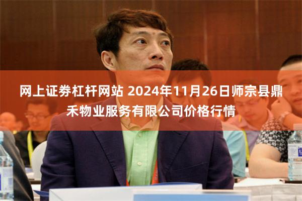 网上证劵杠杆网站 2024年11月26日师宗县鼎禾物业服务有限公司价格行情