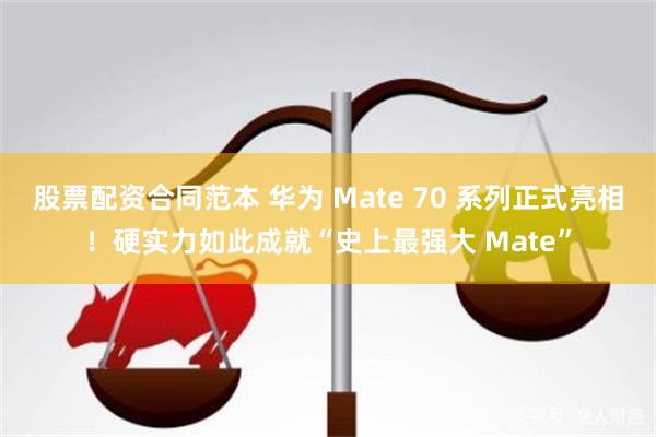 股票配资合同范本 华为 Mate 70 系列正式亮相！硬实力如此成就“史上最强大 Mate”