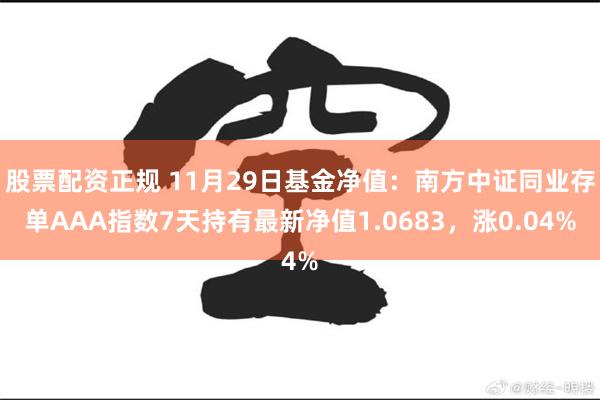 股票配资正规 11月29日基金净值：南方中证同业存单AAA指数7天持有最新净值1.0683，涨0.04%