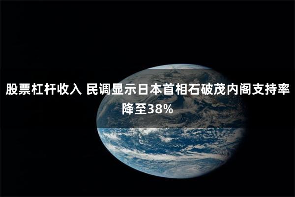 股票杠杆收入 民调显示日本首相石破茂内阁支持率降至38%