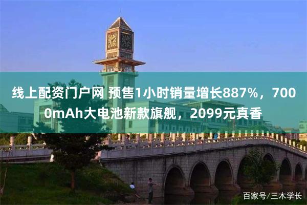 线上配资门户网 预售1小时销量增长887%，7000mAh大电池新款旗舰，2099元真香