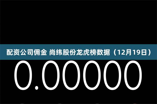 配资公司佣金 尚纬股份龙虎榜数据（12月19日）