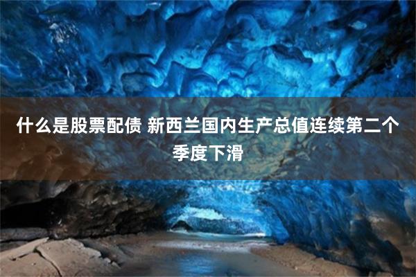 什么是股票配债 新西兰国内生产总值连续第二个季度下滑