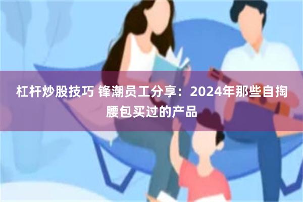 杠杆炒股技巧 锋潮员工分享：2024年那些自掏腰包买过的产品