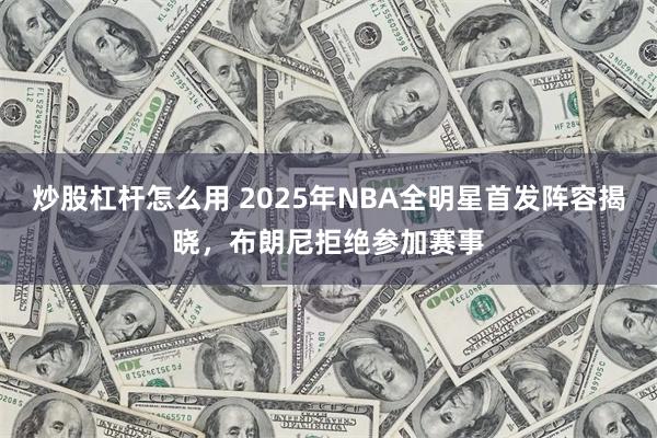 炒股杠杆怎么用 2025年NBA全明星首发阵容揭晓，布朗尼拒绝参加赛事