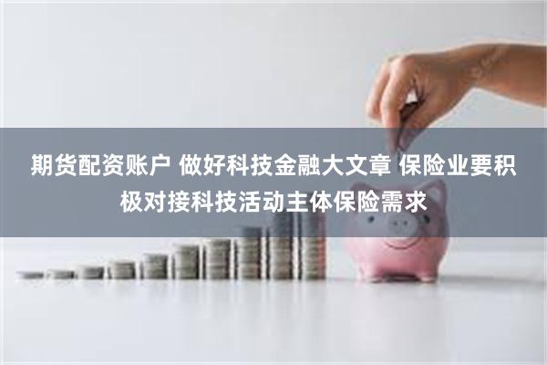 期货配资账户 做好科技金融大文章 保险业要积极对接科技活动主体保险需求