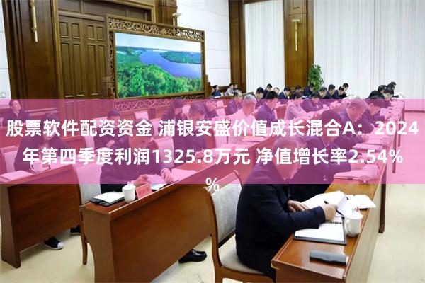 股票软件配资资金 浦银安盛价值成长混合A：2024年第四季度利润1325.8万元 净值增长率2.54%