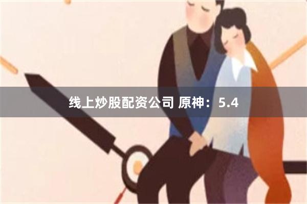 线上炒股配资公司 原神：5.4