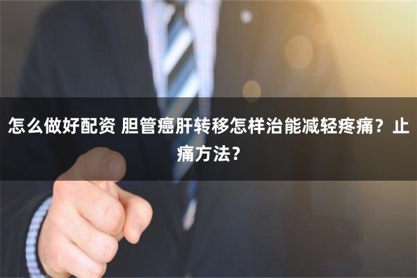 怎么做好配资 胆管癌肝转移怎样治能减轻疼痛？止痛方法？