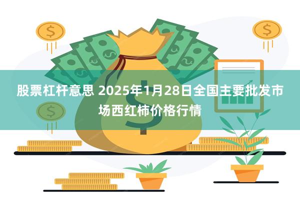 股票杠杆意思 2025年1月28日全国主要批发市场西红柿价格行情