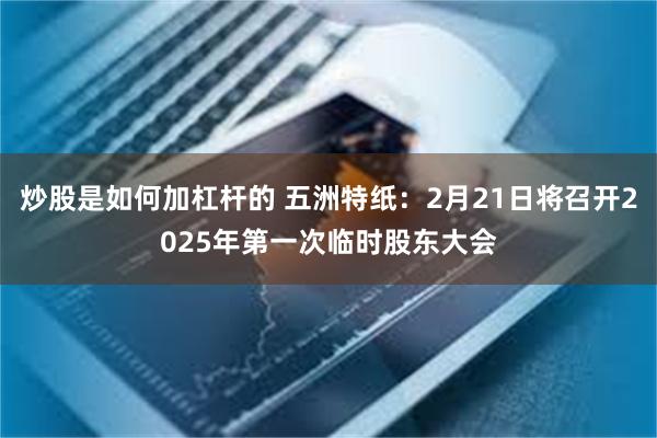 炒股是如何加杠杆的 五洲特纸：2月21日将召开2025年第一次临时股东大会