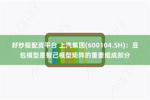 好炒股配资平台 上汽集团(600104.SH)：豆包模型是智己模型矩阵的重要组成部分