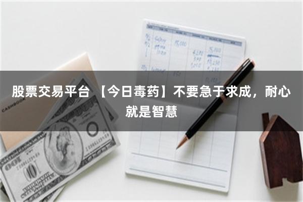 股票交易平台 【今日毒药】不要急于求成，耐心就是智慧