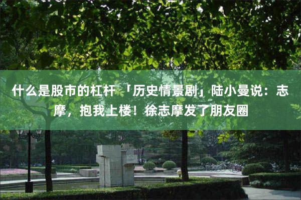 什么是股市的杠杆 「历史情景剧」陆小曼说：志摩，抱我上楼！徐志摩发了朋友圈