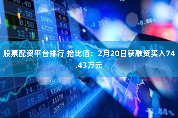 股票配资平台排行 拾比佰：2月20日获融资买入74.43万元