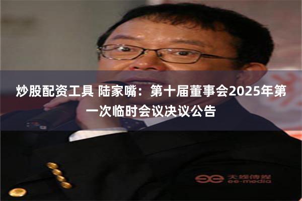 炒股配资工具 陆家嘴：第十届董事会2025年第一次临时会议决议公告