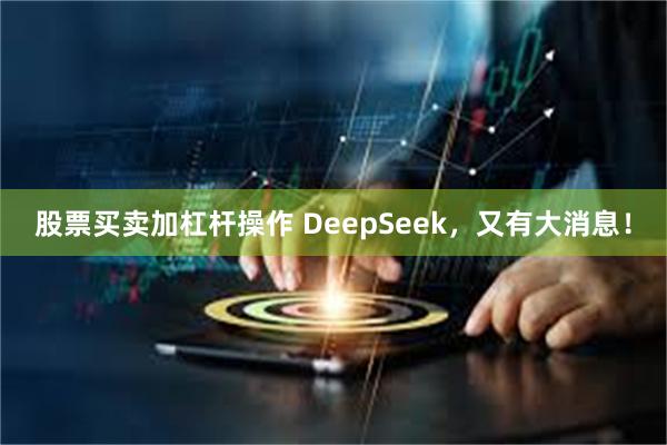 股票买卖加杠杆操作 DeepSeek，又有大消息！