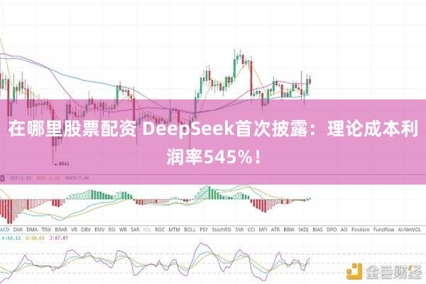 在哪里股票配资 DeepSeek首次披露：理论成本利润率545%！