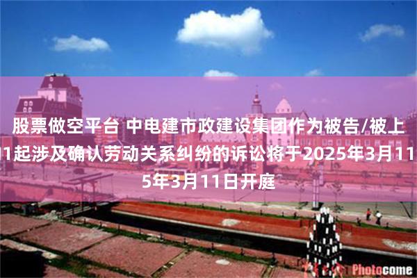 股票做空平台 中电建市政建设集团作为被告/被上诉人的1起涉及确认劳动关系纠纷的诉讼将于2025年3月11日开庭