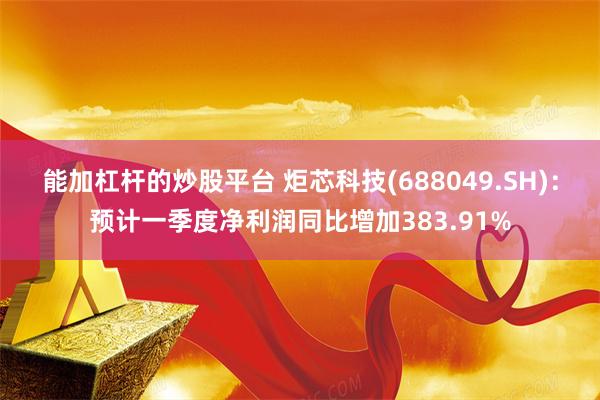 能加杠杆的炒股平台 炬芯科技(688049.SH)：预计一季度净利润同比增加383.91%