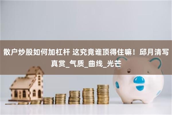 散户炒股如何加杠杆 这究竟谁顶得住嘛！邱月清写真赏_气质_曲线_光芒