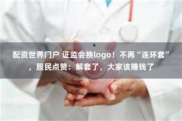 配资世界门户 证监会换logo！不再“连环套”，股民点赞：解套了，大家该赚钱了