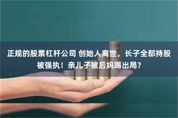 正规的股票杠杆公司 创始人离世，长子全部持股被强执！亲儿子被后妈踢出局？